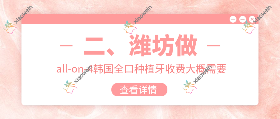 二、潍坊做all-on-4韩国全口种植牙收费大概需要多少钱？卓雅67190、王迪85259、幸福街69689