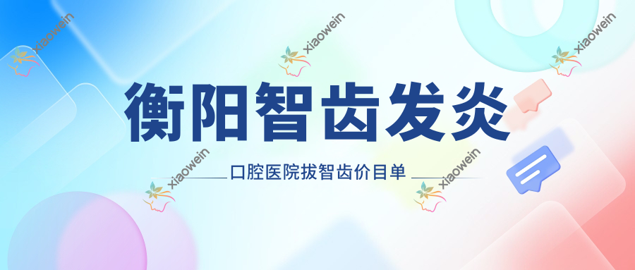衡阳智齿发炎口腔医院拔智齿价目单