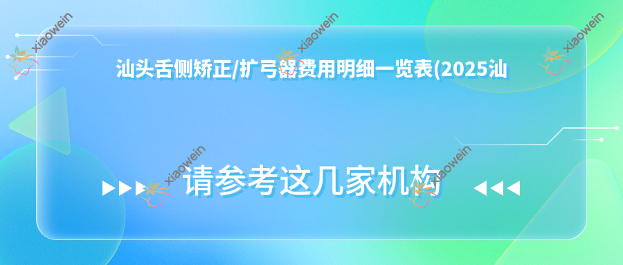 汕头舌侧矫正/扩弓器费用明细一览表(2025汕头舌侧矫正舌侧矫正均价为：16358元)