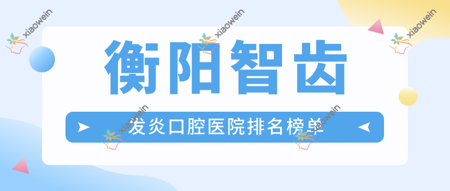 衡阳智齿发炎口腔医院排名榜单