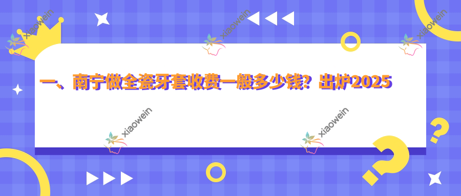 一、南宁做全瓷牙套收费一般多少钱？出炉2025南宁全瓷牙套价目表