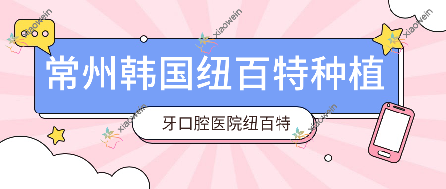 常州韩国纽百特种植牙口腔医院纽百特种植牙价目表