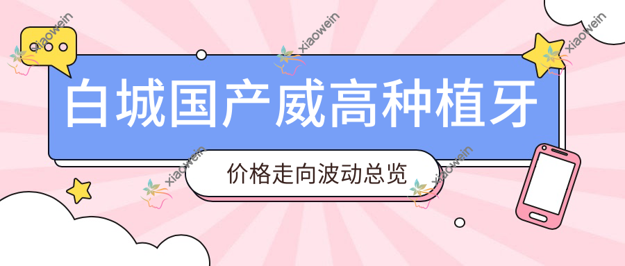 白城国产威高种植牙价格走向波动总览