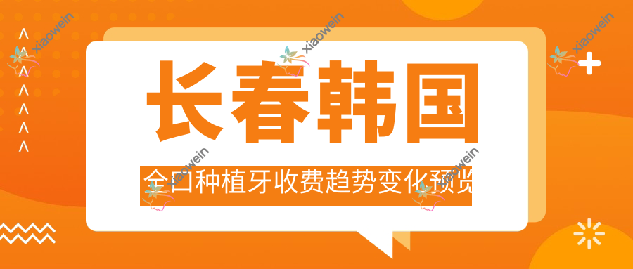 长春韩国全口种植牙收费趋势变化预览