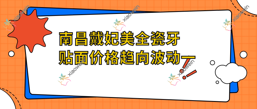 南昌戴妃美全瓷牙贴面价格趋向波动一览