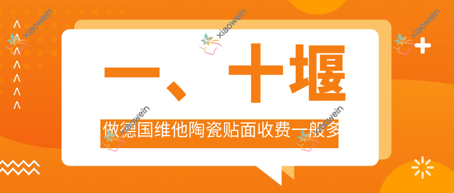 一、十堰做德国维他陶瓷贴面收费一般多少钱？出炉2025十堰德国维他陶瓷贴面价格表