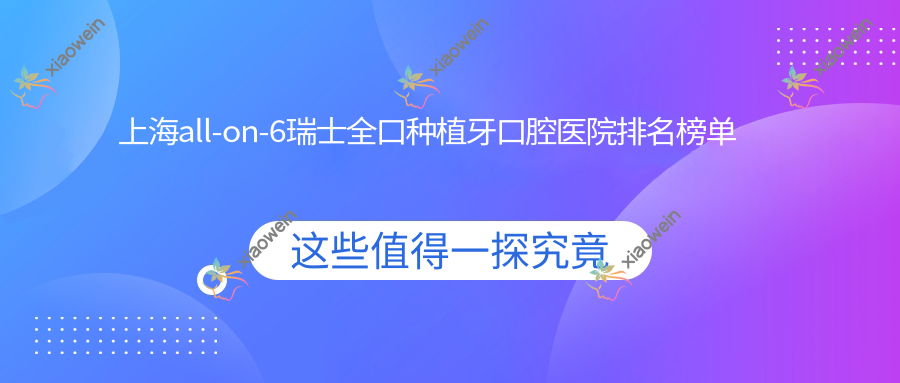上海all-on-6瑞士全口种植牙口腔医院排名榜单
