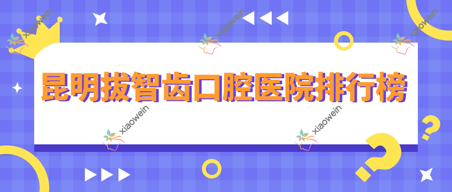 昆明拔智齿口腔医院排行榜