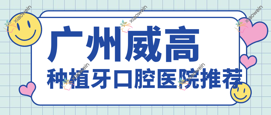 广州威高种植牙口腔医院推荐