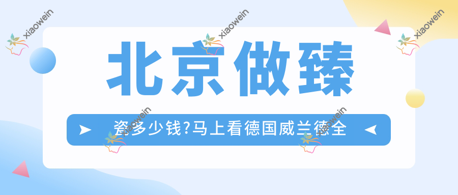 北京做臻瓷多少钱?马上看德国威兰德全瓷牙和德国威兰德全瓷牙价格表