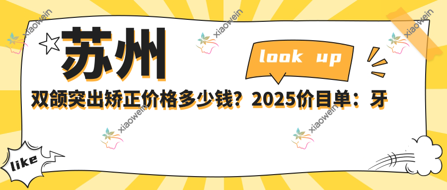 苏州双颌突出矫正价格多少钱？2025价目单：牙齿不齐矫正5千元起、半隐形陶瓷托槽矫正8千元起