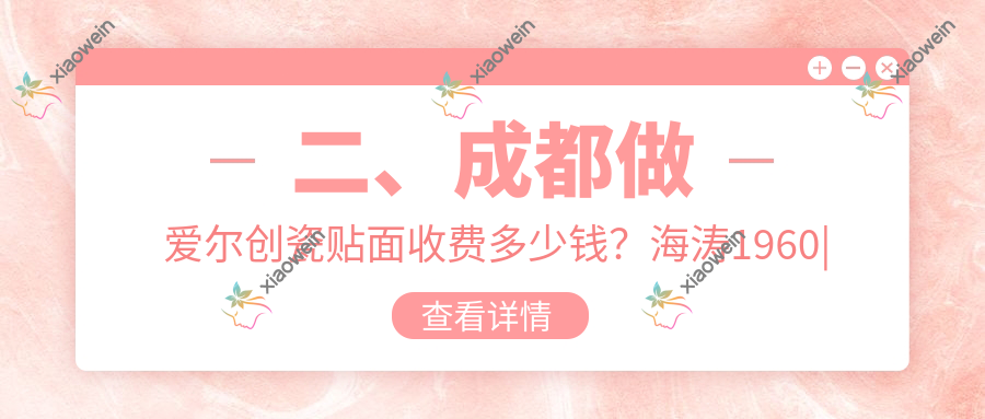 二、成都做爱尔创瓷贴面收费多少钱？海涛1960|牙先森口腔2159|华美紫馨1889