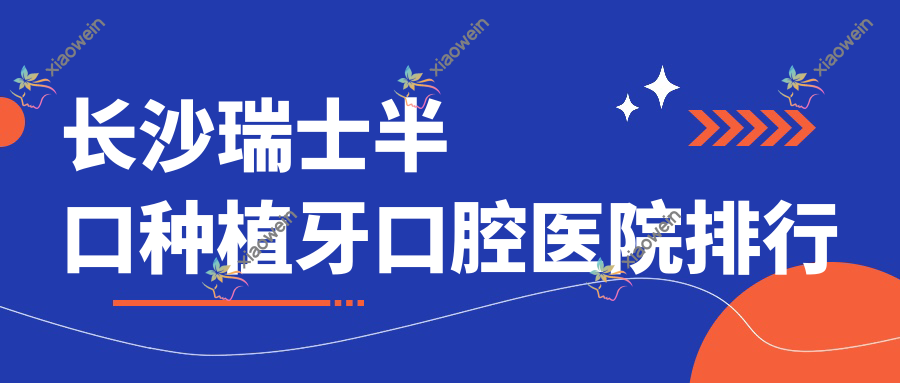 长沙瑞士半口种植牙口腔医院排行