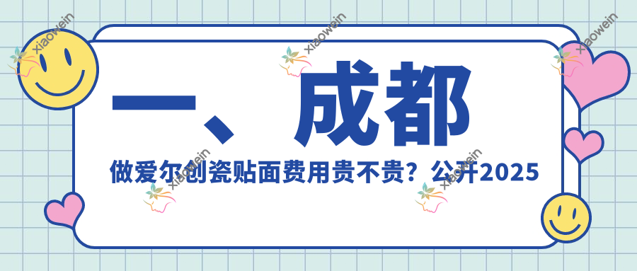 一、成都做爱尔创瓷贴面费用贵不贵？公开2025成都爱尔创瓷贴面价目单