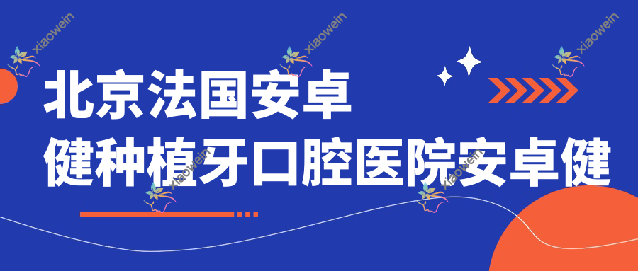 北京法国安卓健种植牙口腔医院安卓健种植牙价格表