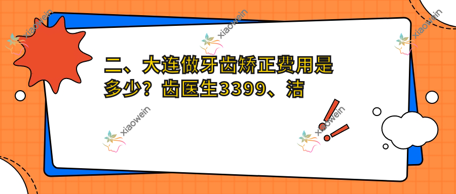 二、大连做牙齿矫正费用是多少？齿医生3399、洁雅口腔2759、铂悦美容口腔3450