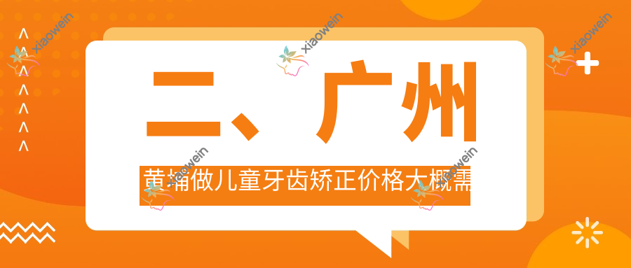 二、广州黄埔做儿童牙齿矫正价格大概需要多少钱？大壮6560/百年5098/一天5769