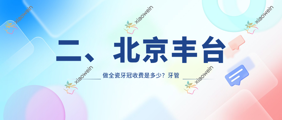 二、北京丰台做全瓷牙冠收费是多少？牙管家1080|博康泰1160|劲松1180