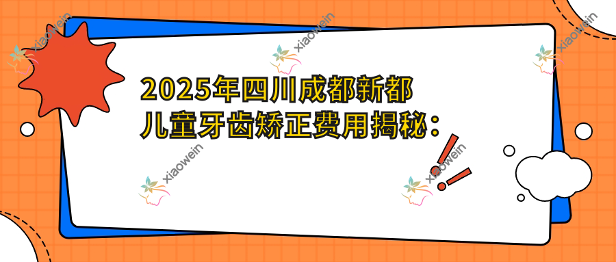 2025年四川成都新都儿童牙齿矫正费用揭秘：星禾智能口腔VS牙博士VS向日葵