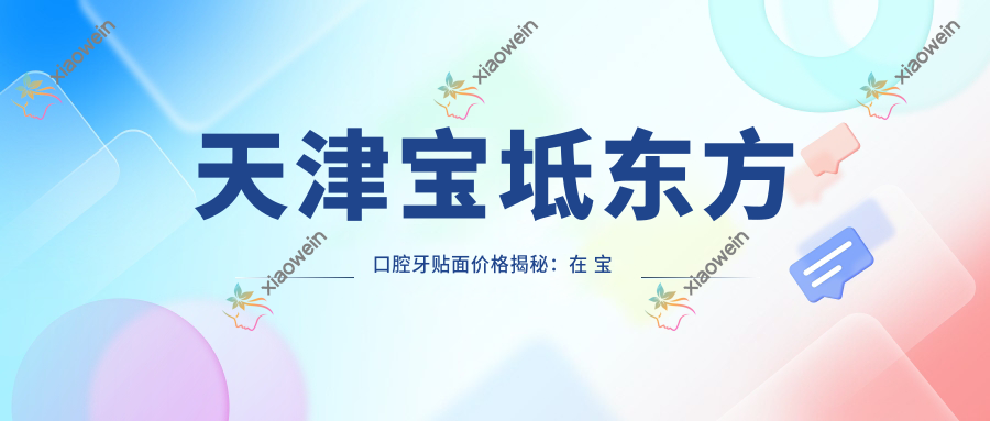 天津宝坻东方口腔牙贴面价格揭秘：在 宝 地区做牙齿美容需花费多少？