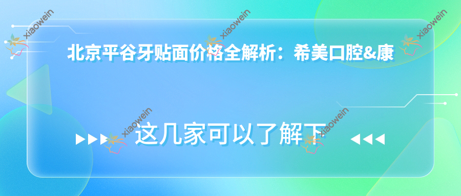 北京平谷牙贴面价格全解析：希美口腔&康铂等名院对比，多少钱一看便知
