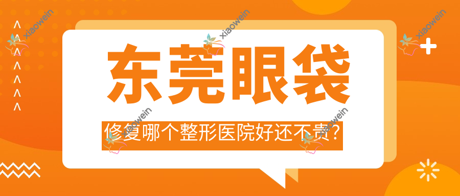 东莞眼袋修复哪个整形医院好还不贵？
