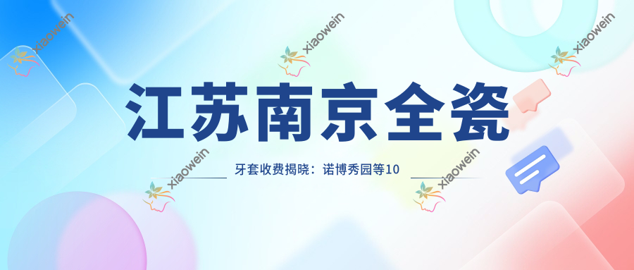江苏南京全瓷牙套收费揭晓：诺博秀园等10大口腔机构报价对比