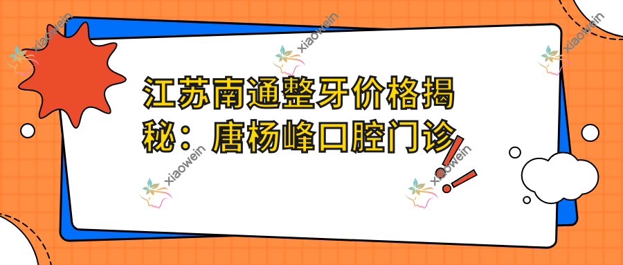 江苏南通整牙价格揭秘：唐杨峰口腔门诊部&启东来恩口腔费用详解