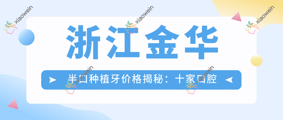 浙江金华半口种植牙价格揭秘：十家口腔诊所（马爽、洪燚等）费用对比