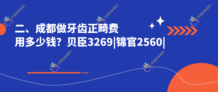 二、成都做牙齿正畸费用多少钱？贝臣3269|锦官2560|金石3298