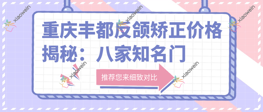重庆丰都反颌矫正价格揭秘：八家知名门诊部&诊所收费标准大比拼