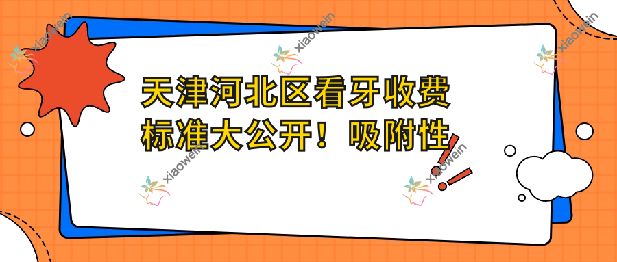 天津河北区看牙收费标准大公开！吸附性义齿仅需5000元，补牙痛快解决1颗仅收费百元起