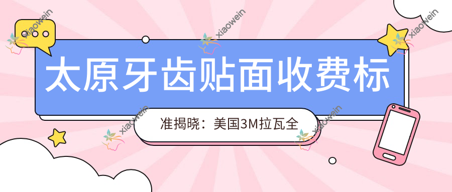 太原牙齿贴面收费标准揭晓：美国3M拉瓦全瓷仅需3500元，爱尔创2200元起售德国维他陶瓷低至3800