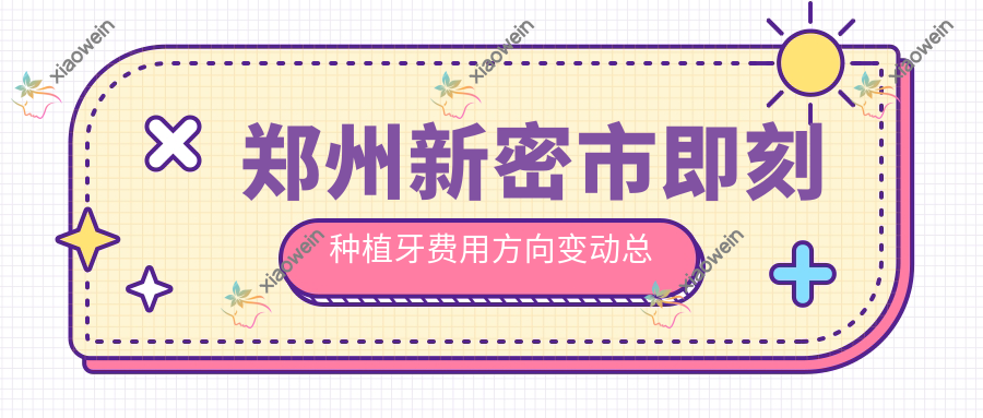 郑州新密市即刻种植牙费用方向变动总览