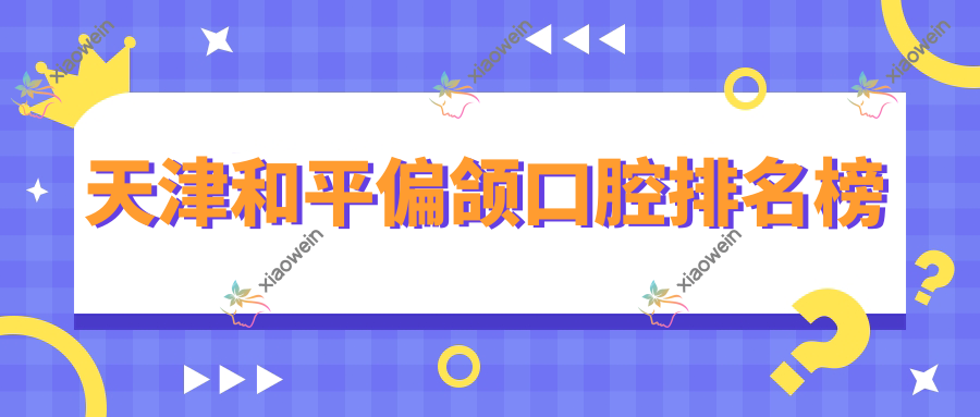 天津和平偏颌口腔排名榜
