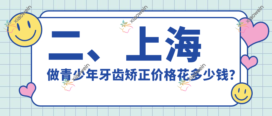 二、上海做青少年牙齿矫正价格花多少钱？志琴6569/艾德7150/阳小军5198