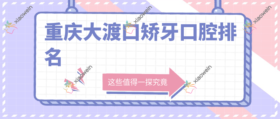 重庆大渡口矫牙口腔排名