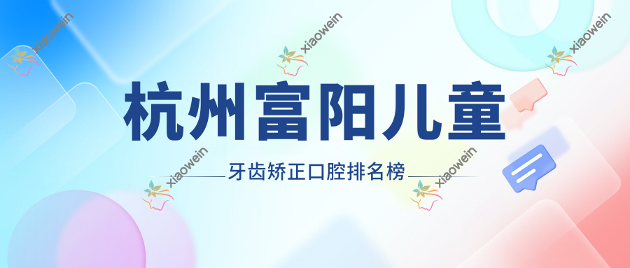 杭州富阳儿童牙齿矫正口腔排名榜