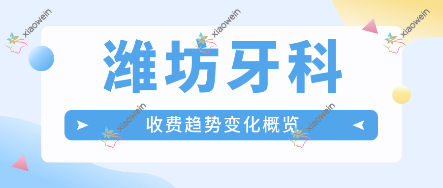 潍坊牙科收费趋势变化概览