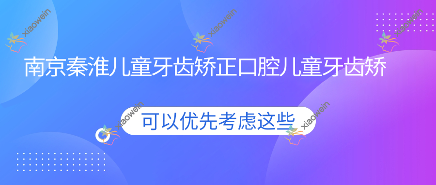 南京秦淮儿童牙齿矫正口腔儿童牙齿矫正价格表