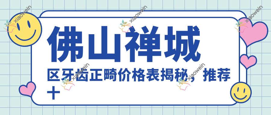 佛山禅城区牙齿正畸价格表揭秘，推荐十家口碑医院：穗华、华美等