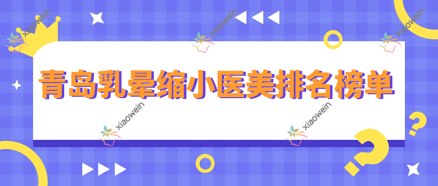 青岛乳晕缩小医美排名榜单