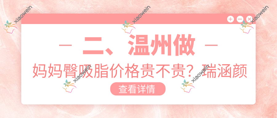 二、温州做妈妈臀吸脂价格贵不贵？瑞涵颜星4099|致臻颐和4858|粉范5750