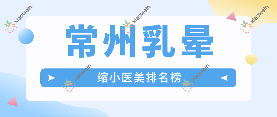 常州乳晕缩小医美排名榜
