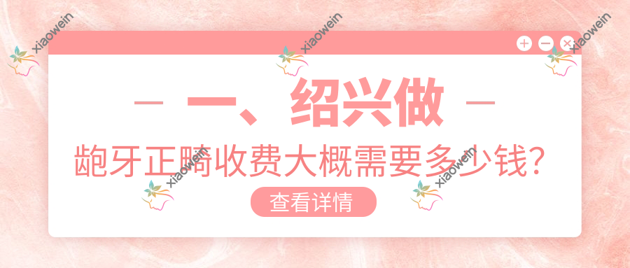 一、绍兴做龅牙正畸收费大概需要多少钱？发布2025绍兴龅牙正畸价格表