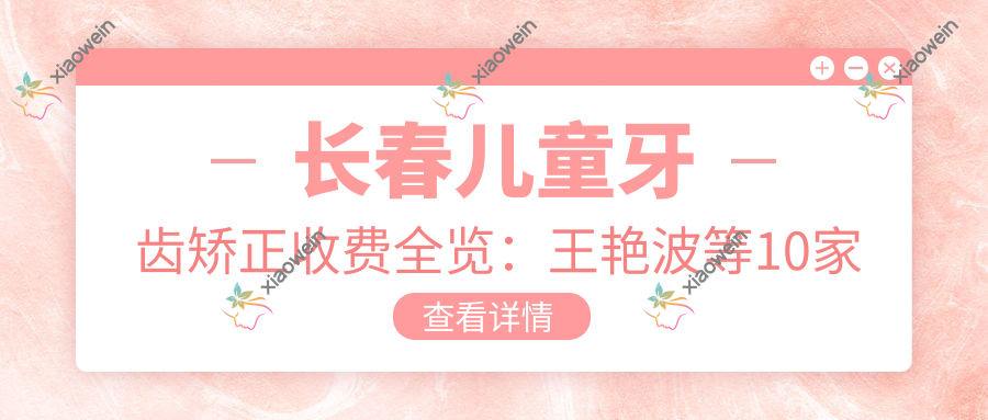 长春儿童牙齿矫正收费全览：王艳波等10家知名口腔门诊价格对比