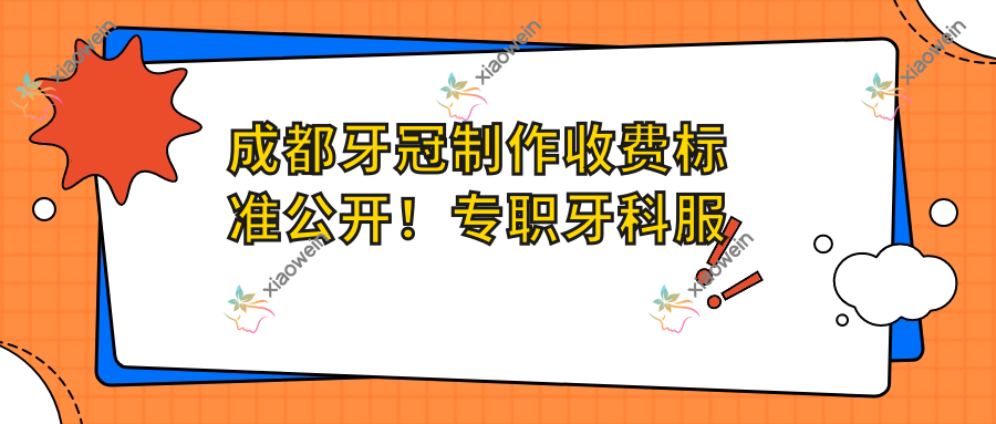 成都牙冠制作收费标准公开！专职牙科服务，单颗仅需10
