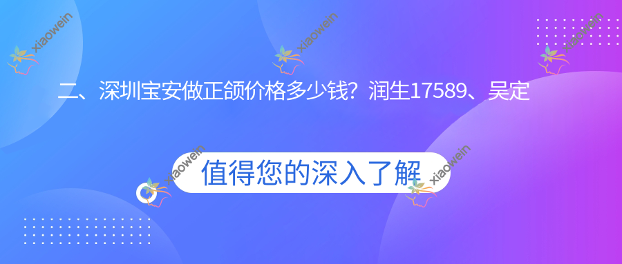二、深圳宝安做正颌价格多少钱？润生17589、吴定红17380、爱齿健18499