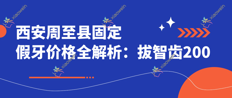 西安周至县固定假牙价格全解析：拔智齿200元起，活动义齿5百选择多, 种植仅需约两千！