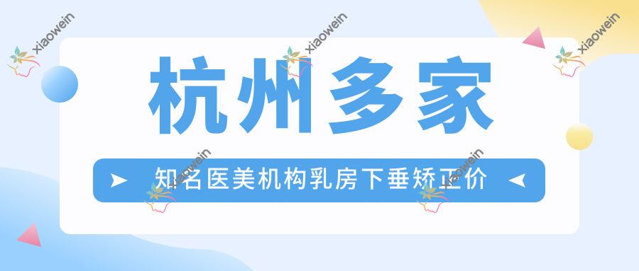 杭州多家知名医美机构乳房下垂矫正价格表对比【维多利亚、艺星等10院】
